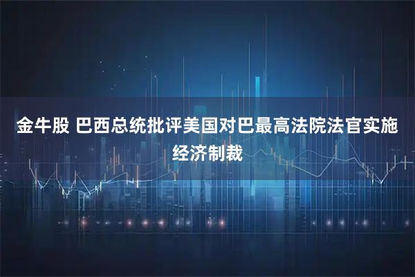 金牛股 巴西总统批评美国对巴最高法院法官实施经济制裁