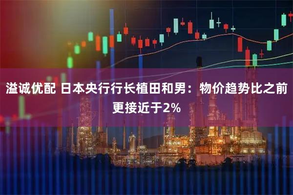 溢诚优配 日本央行行长植田和男：物价趋势比之前更接近于2%