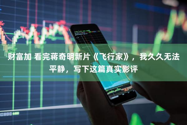财富加 看完蒋奇明新片《飞行家》，我久久无法平静，写下这篇真实影评