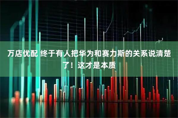 万店优配 终于有人把华为和赛力斯的关系说清楚了！这才是本质