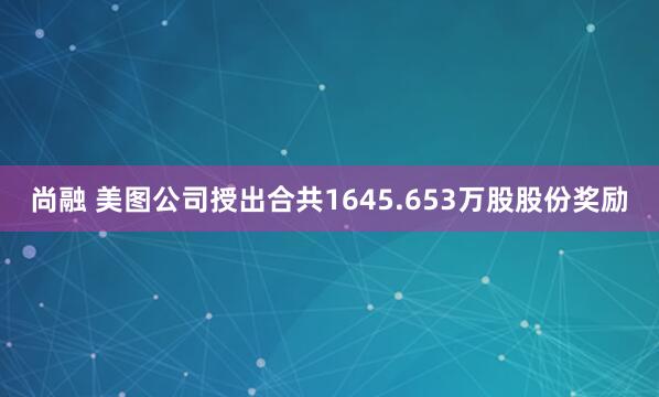 尚融 美图公司授出合共1645.653万股股份奖励