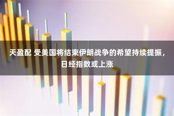 天盈配 受美国将结束伊朗战争的希望持续提振，日经指数或上涨