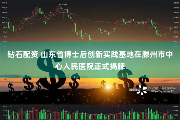 钻石配资 山东省博士后创新实践基地在滕州市中心人民医院正式揭牌