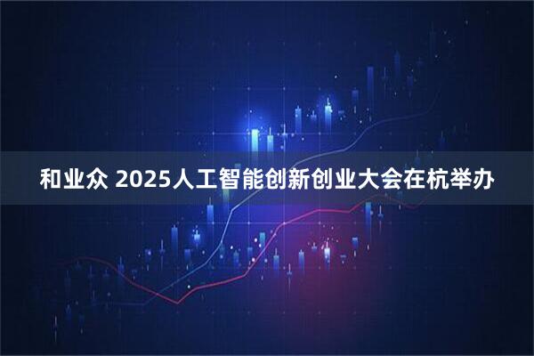 和业众 2025人工智能创新创业大会在杭举办