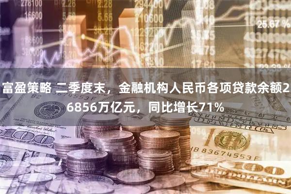 富盈策略 二季度末，金融机构人民币各项贷款余额26856万亿元，同比增长71%