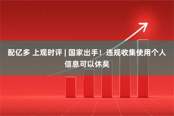 配亿多 上观时评 | 国家出手!违规收集使用个人信息可以休矣