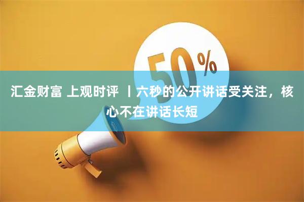 汇金财富 上观时评 丨六秒的公开讲话受关注，核心不在讲话长短