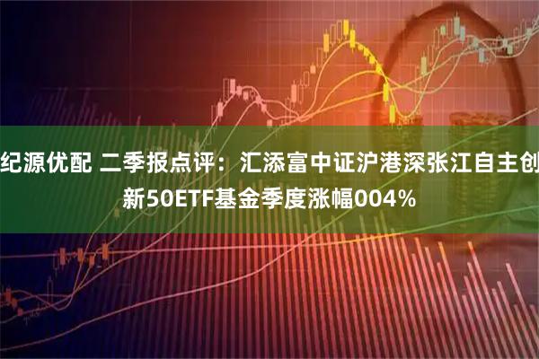 纪源优配 二季报点评：汇添富中证沪港深张江自主创新50ETF基金季度涨幅004%