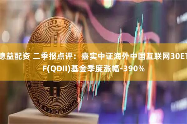 德益配资 二季报点评：嘉实中证海外中国互联网30ETF(QDII)基金季度涨幅-390%