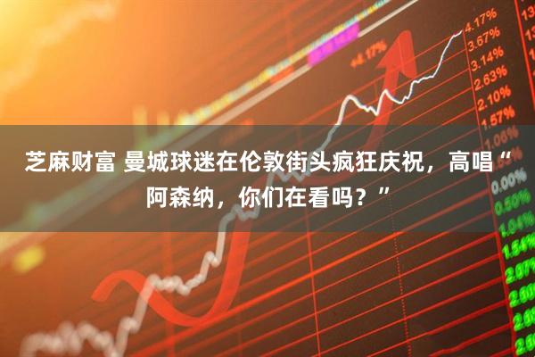 芝麻财富 曼城球迷在伦敦街头疯狂庆祝，高唱“阿森纳，你们在看吗？”